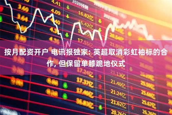 按月配资开户 电讯报独家: 英超取消彩虹袖标的合作, 但保留单膝跪地仪式
