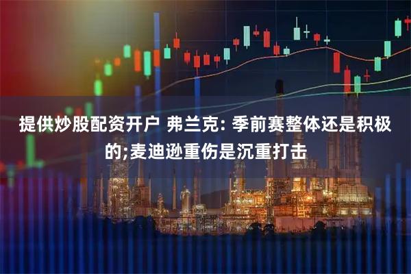 提供炒股配资开户 弗兰克: 季前赛整体还是积极的;麦迪逊重伤是沉重打击