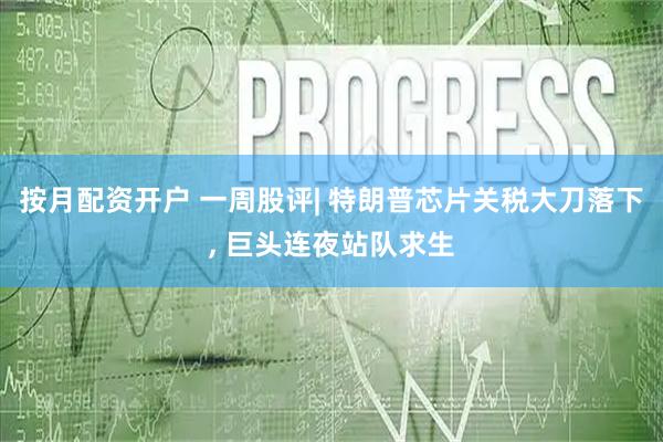 按月配资开户 一周股评| 特朗普芯片关税大刀落下, 巨头连夜站队求生