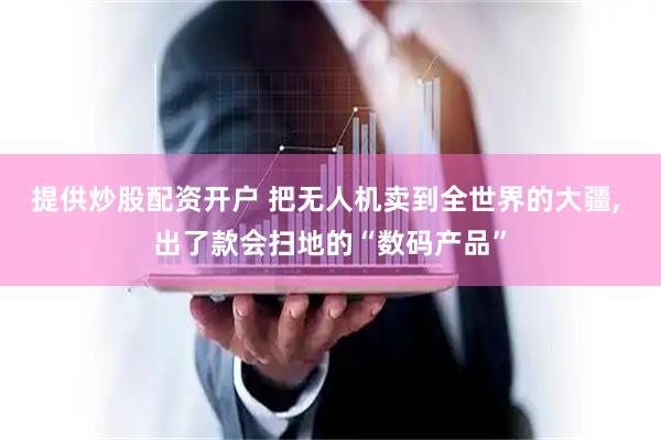 提供炒股配资开户 把无人机卖到全世界的大疆, 出了款会扫地的“数码产品”