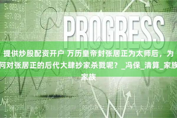提供炒股配资开户 万历皇帝封张居正为太师后，为何对张居正的后代大肆抄家杀戮呢？_冯保_清算_家族