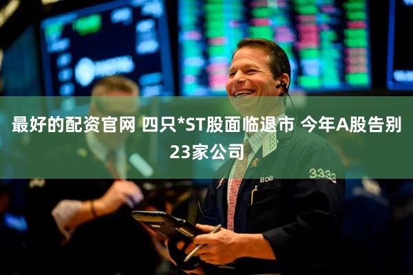 最好的配资官网 四只*ST股面临退市 今年A股告别23家公司
