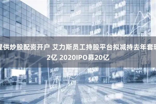 提供炒股配资开户 艾力斯员工持股平台拟减持去年套现2亿 2020IPO募20亿