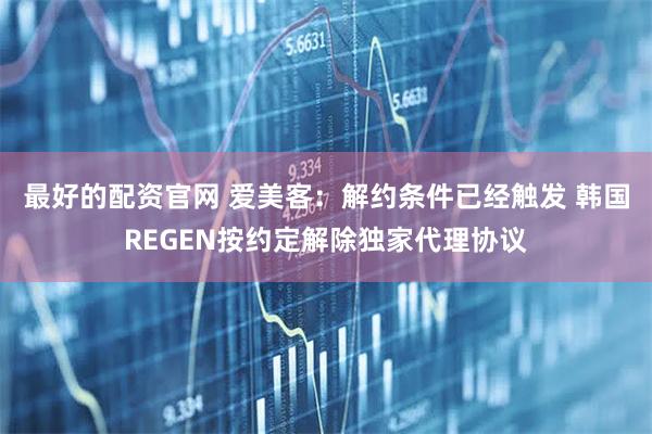 最好的配资官网 爱美客：解约条件已经触发 韩国REGEN按约定解除独家代理协议