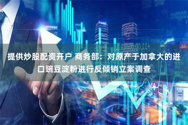 提供炒股配资开户 商务部：对原产于加拿大的进口豌豆淀粉进行反倾销立案调查