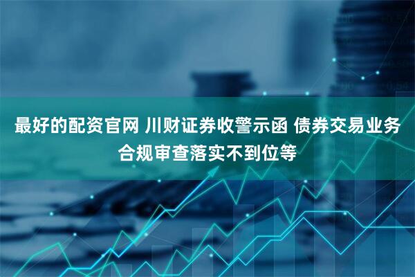 最好的配资官网 川财证券收警示函 债券交易业务合规审查落实不到位等