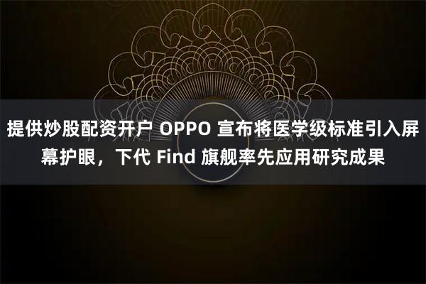 提供炒股配资开户 OPPO 宣布将医学级标准引入屏幕护眼，下代 Find 旗舰率先应用研究成果