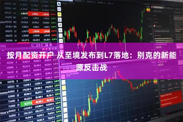 按月配资开户 从至境发布到L7落地：别克的新能源反击战