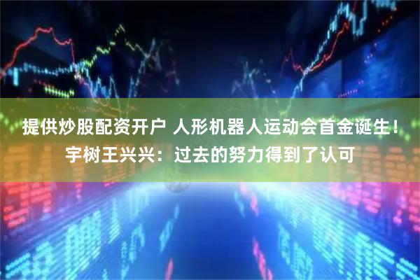 提供炒股配资开户 人形机器人运动会首金诞生！宇树王兴兴：过去的努力得到了认可