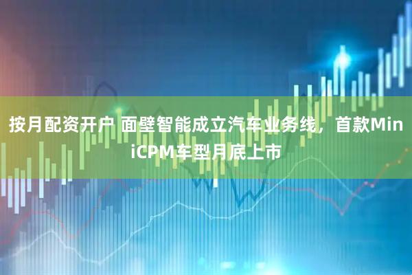 按月配资开户 面壁智能成立汽车业务线，首款MiniCPM车型月底上市