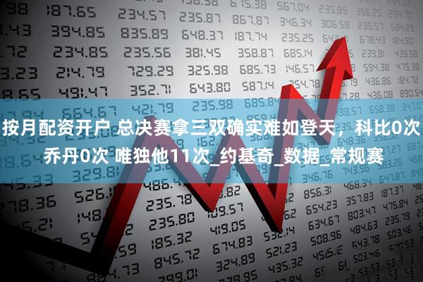 按月配资开户 总决赛拿三双确实难如登天，科比0次 乔丹0次 唯独他11次_约基奇_数据_常规赛